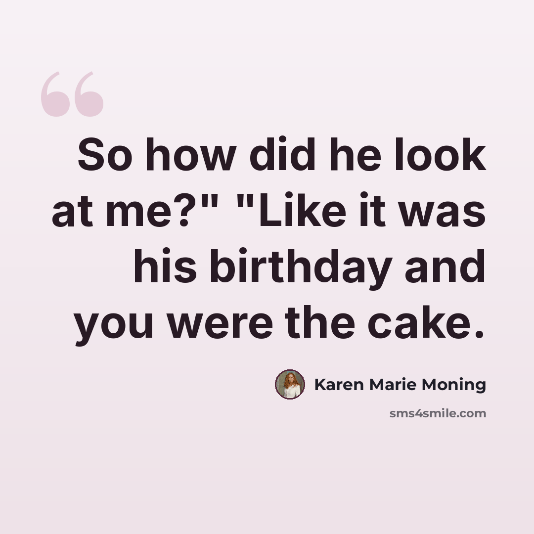 “So how did he look at me?" "Like it was his birthday and you were the cake.” quote by Karen Marie Moning