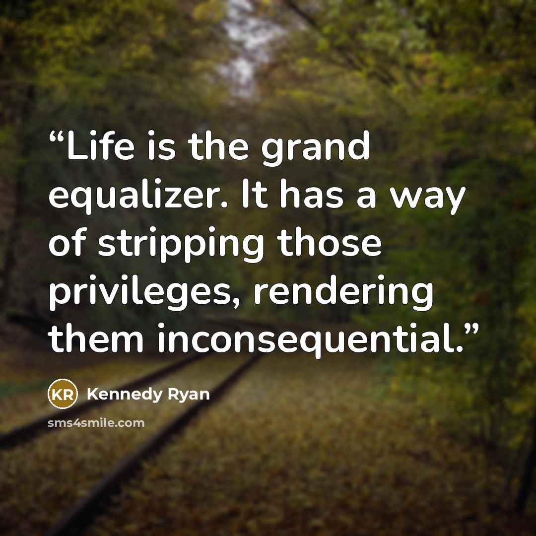 “Life is the grand equalizer. It has a way of stripping those privileges, rendering them inconsequential.” quote by Kennedy Ryan
