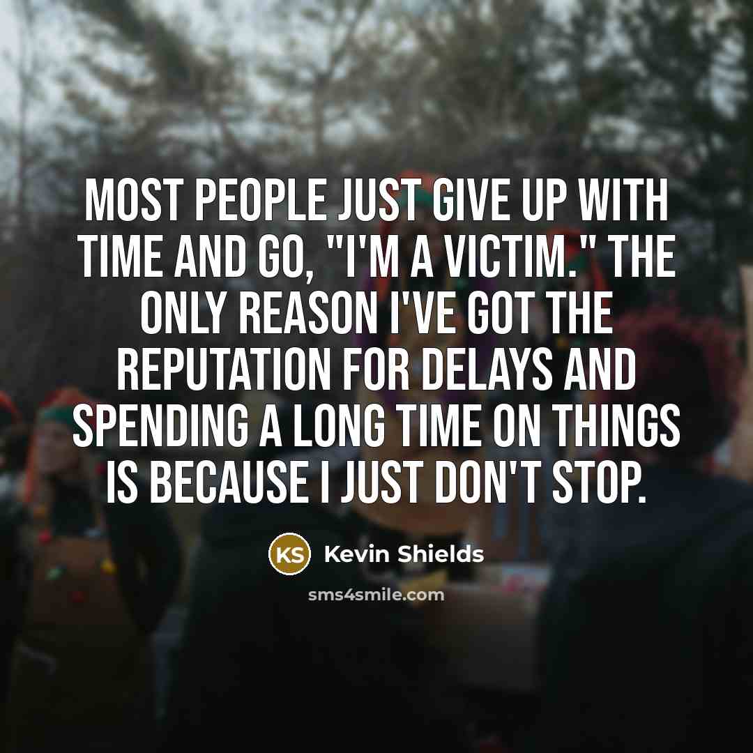 “Most people just give up with time and go, "I'm a victim." The only reason I've got the reputation for delays and spending a long time on things is because I just don't stop.” quote by Kevin Shields