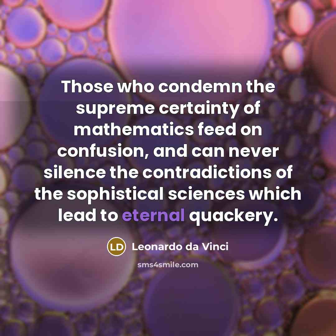 “Those who condemn the supreme certainty of mathematics feed on confusion, and can never silence the contradictions of the sophistical sciences which lead to eternal quackery.” quote by Leonardo da Vinci