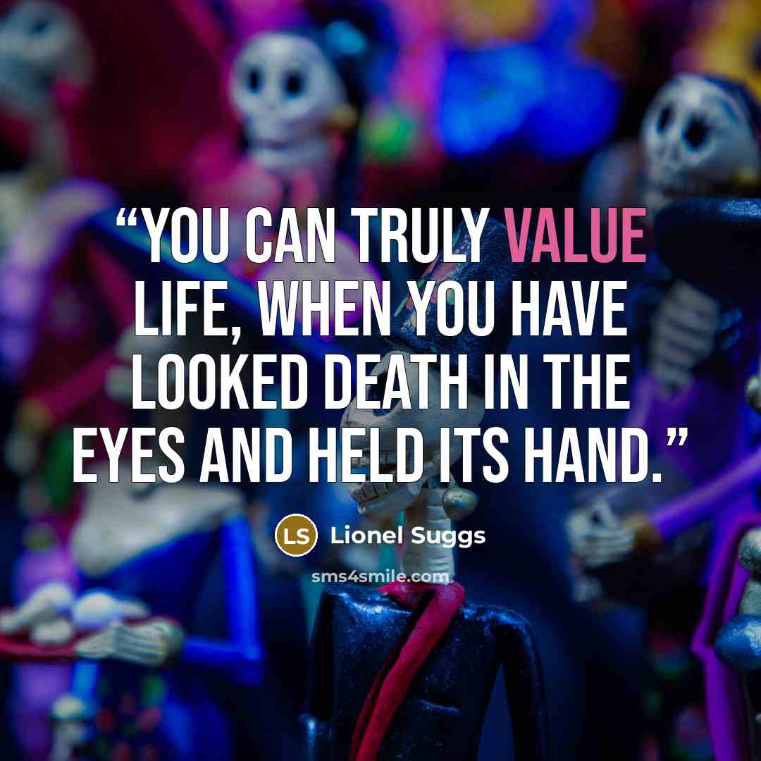 “You can truly value life, when you have looked Death in the eyes and held its hand.” quote by Lionel Suggs