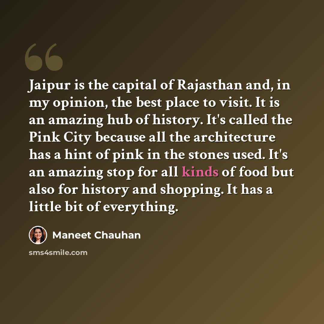 “Jaipur is the capital of Rajasthan and, in my opinion, the best place to visit. It is an amazing hub of history. It's called the Pink City because all the architecture has a hint of pink in the stones used. It's an amazing stop for all kinds of food but also for history and shopping. It has a…” quote by Maneet Chauhan