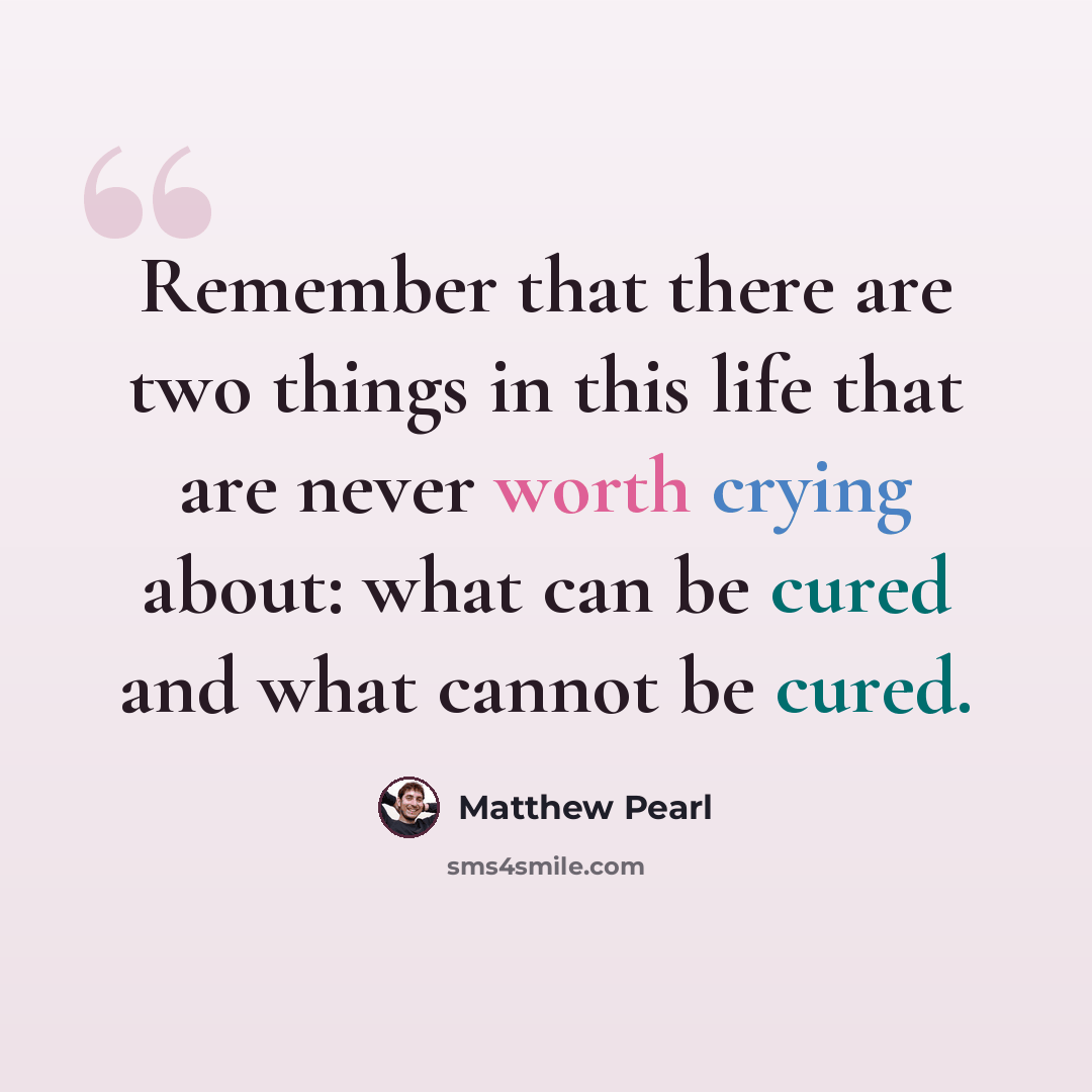 “Remember that there are two things in this life that are never worth crying about: what can be cured and what cannot be cured.” quote by Matthew Pearl
