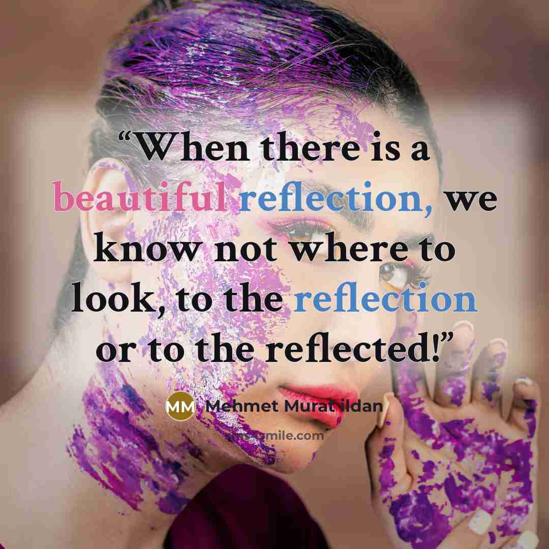 “When there is a beautiful reflection, we know not where to look, to the reflection or to the reflected!” quote by Mehmet Murat ildan