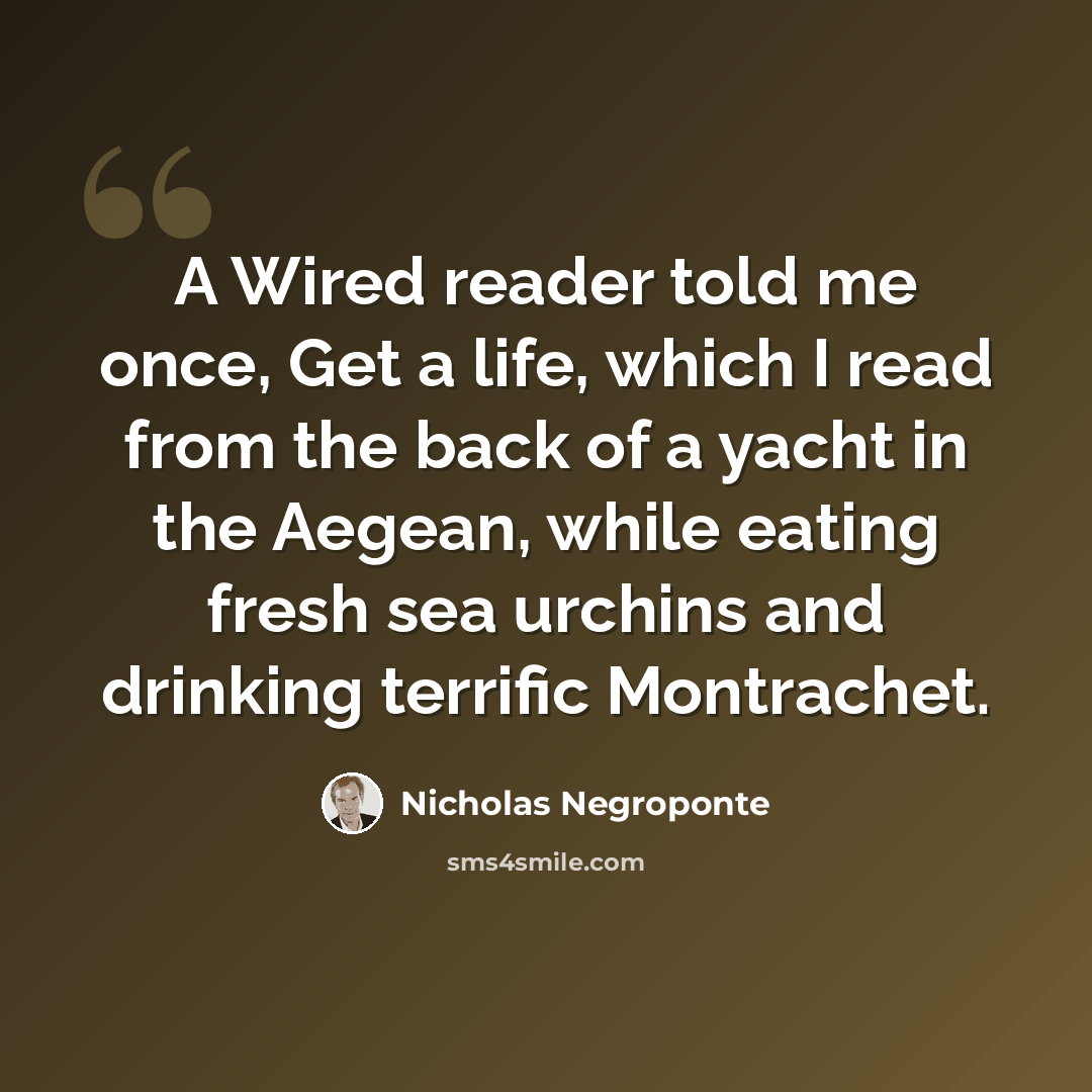 “A Wired reader told me once, Get a life, which I read from the back of a yacht in the Aegean, while eating fresh sea urchins and drinking terrific Montrachet.” quote by Nicholas Negroponte