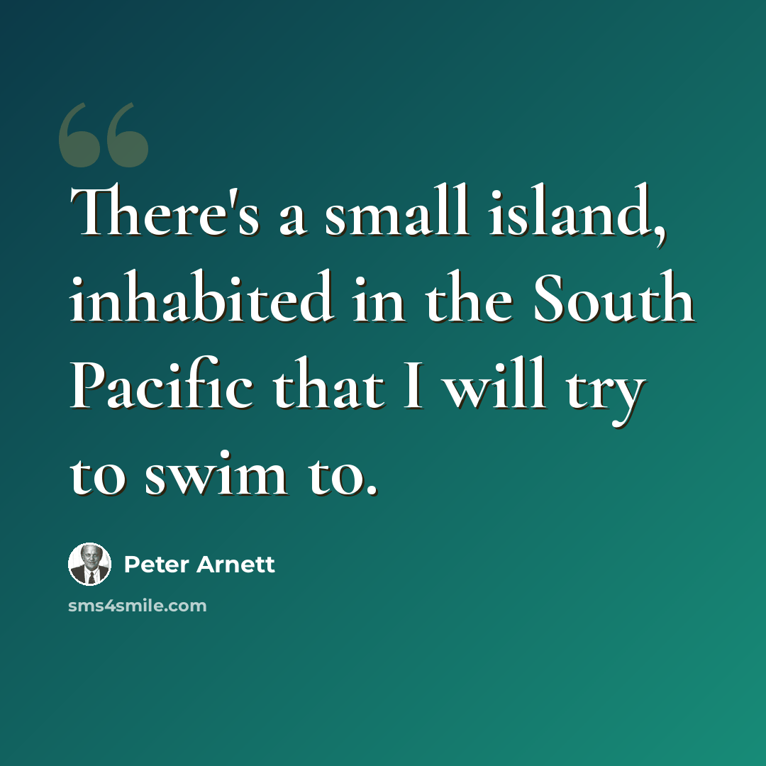 “There's a small island, inhabited in the South Pacific that I will try to swim to.” quote by Peter Arnett