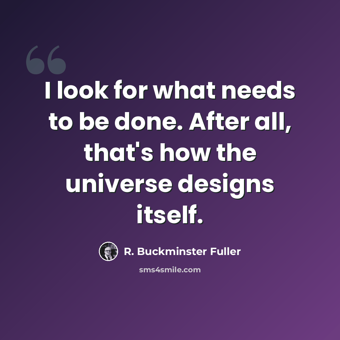“I look for what needs to be done. After all, that's how the universe designs itself.” quote by R. Buckminster Fuller