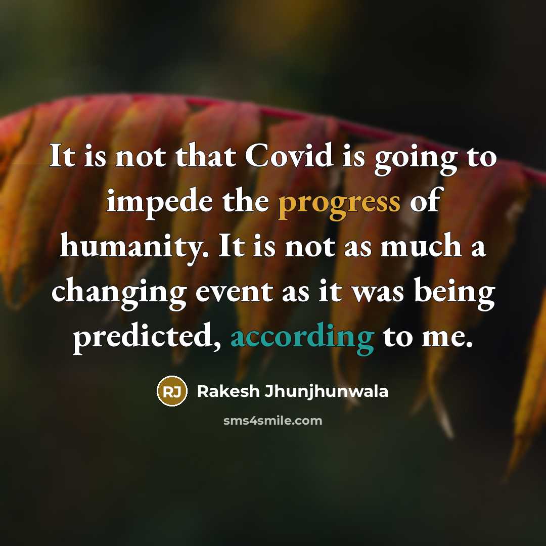 “It is not that Covid is going to impede the progress of humanity. It is not as much a changing event as it was being predicted, according to me.” quote by Rakesh Jhunjhunwala