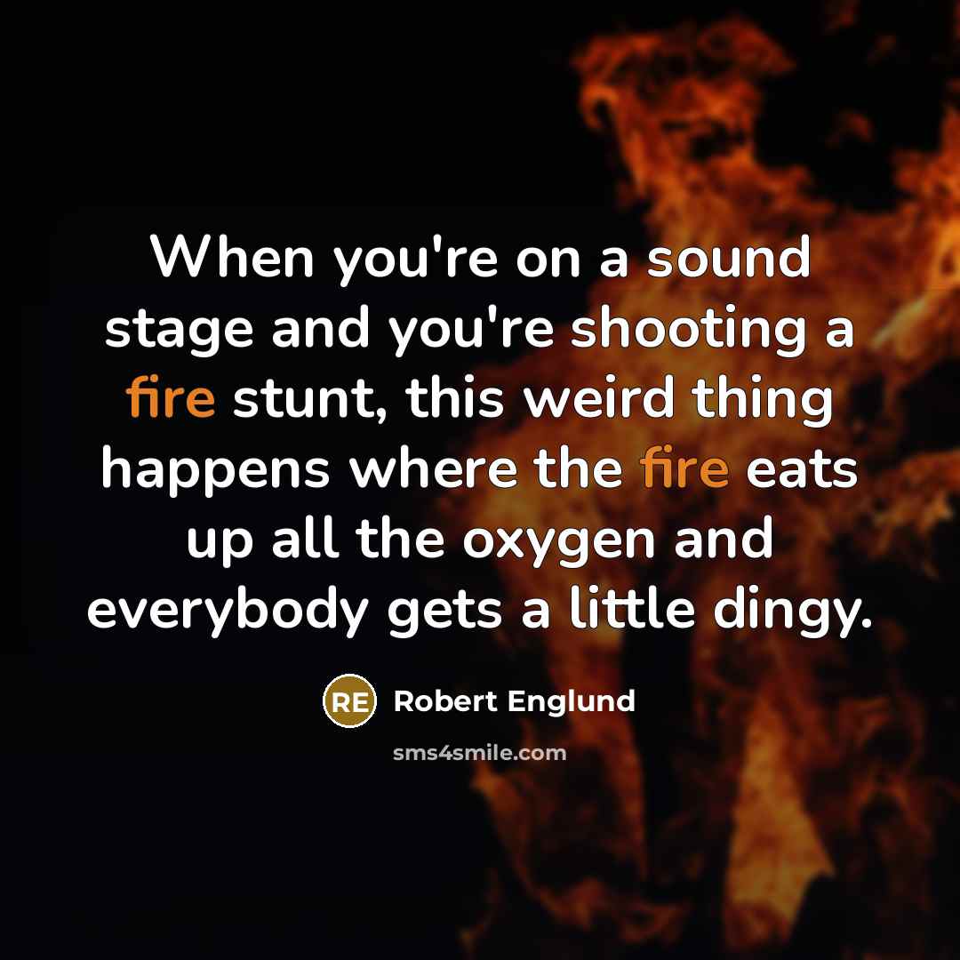 “When you're on a sound stage and you're shooting a fire stunt, this weird thing happens where the fire eats up all the oxygen and everybody gets a little dingy.” quote by Robert Englund