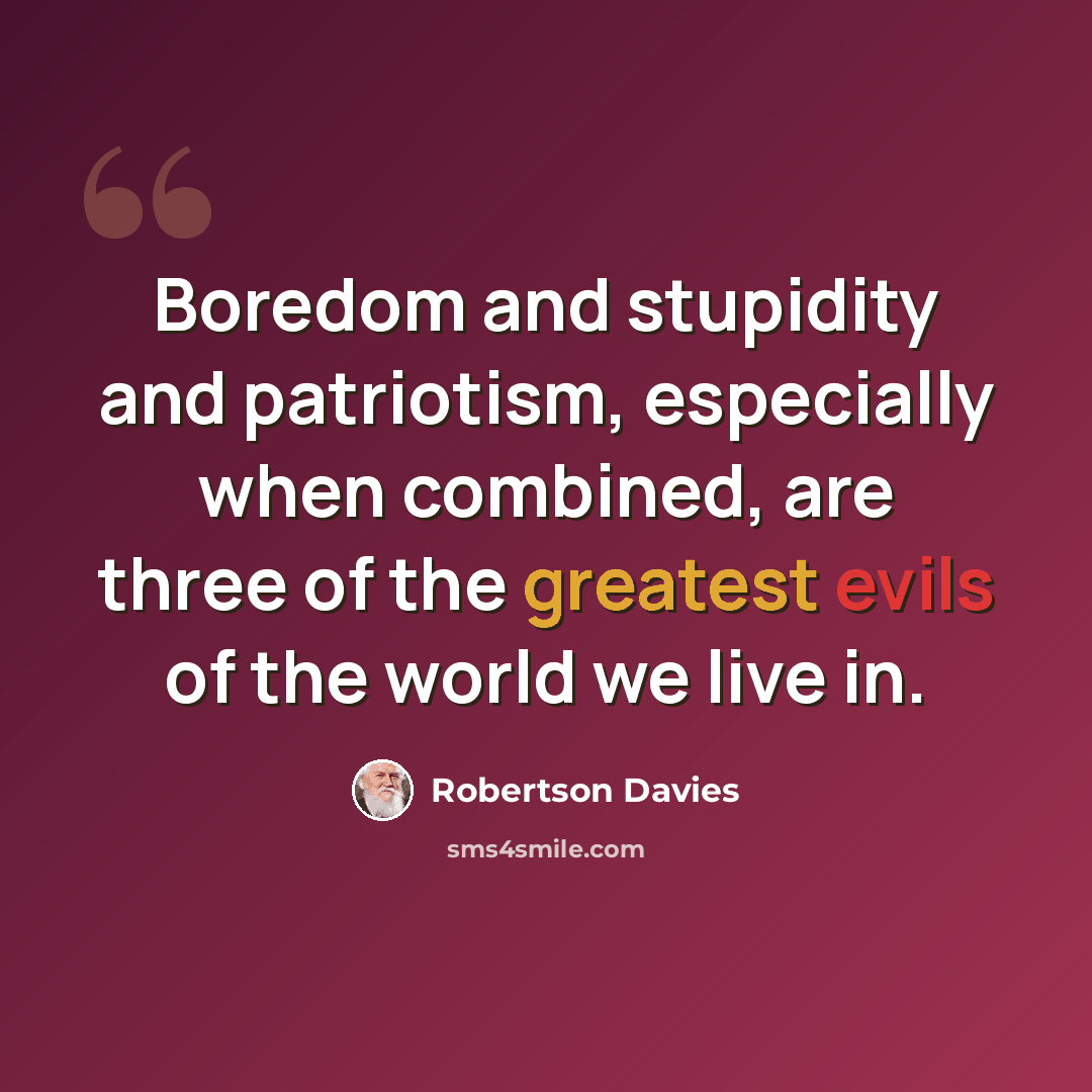 “Boredom and stupidity and patriotism, especially when combined, are three of the greatest evils of the world we live in.” quote by Robertson Davies