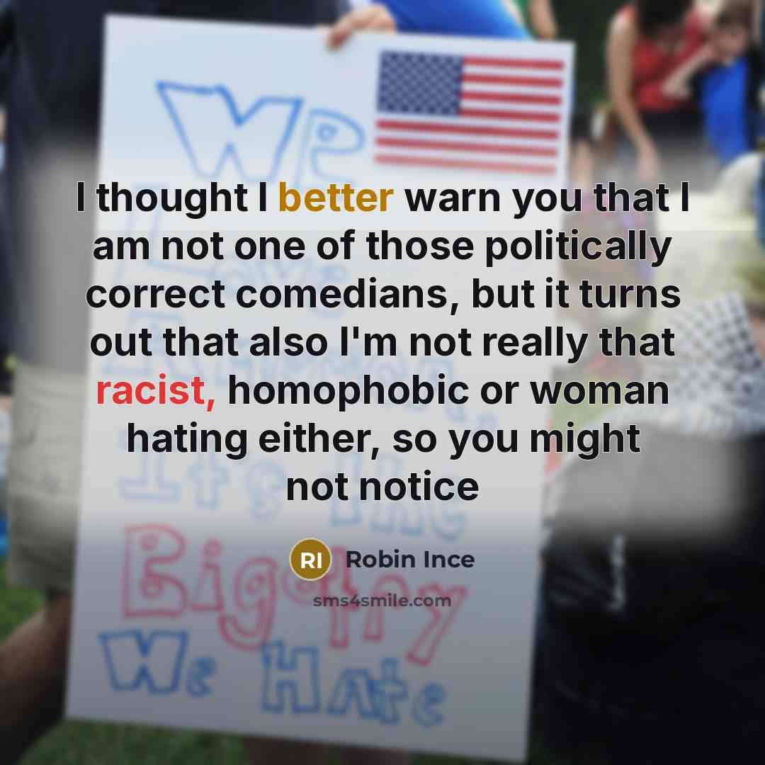 “I thought I better warn you that I am not one of those politically correct comedians, but it turns out that also I'm not really that racist, homophobic or woman hating either, so you might not notice” quote by Robin Ince