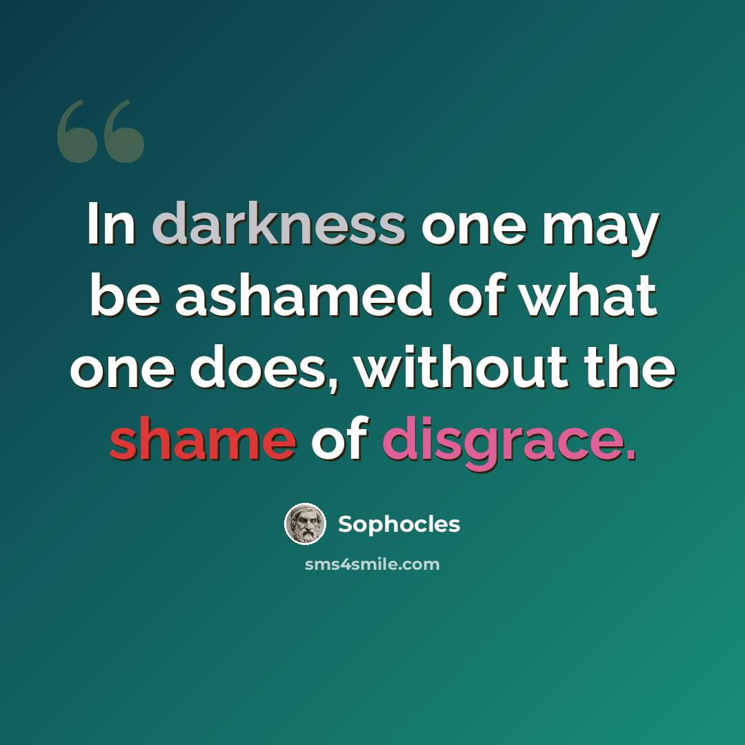 “In darkness one may be ashamed of what one does, without the shame of disgrace.” quote by Sophocles