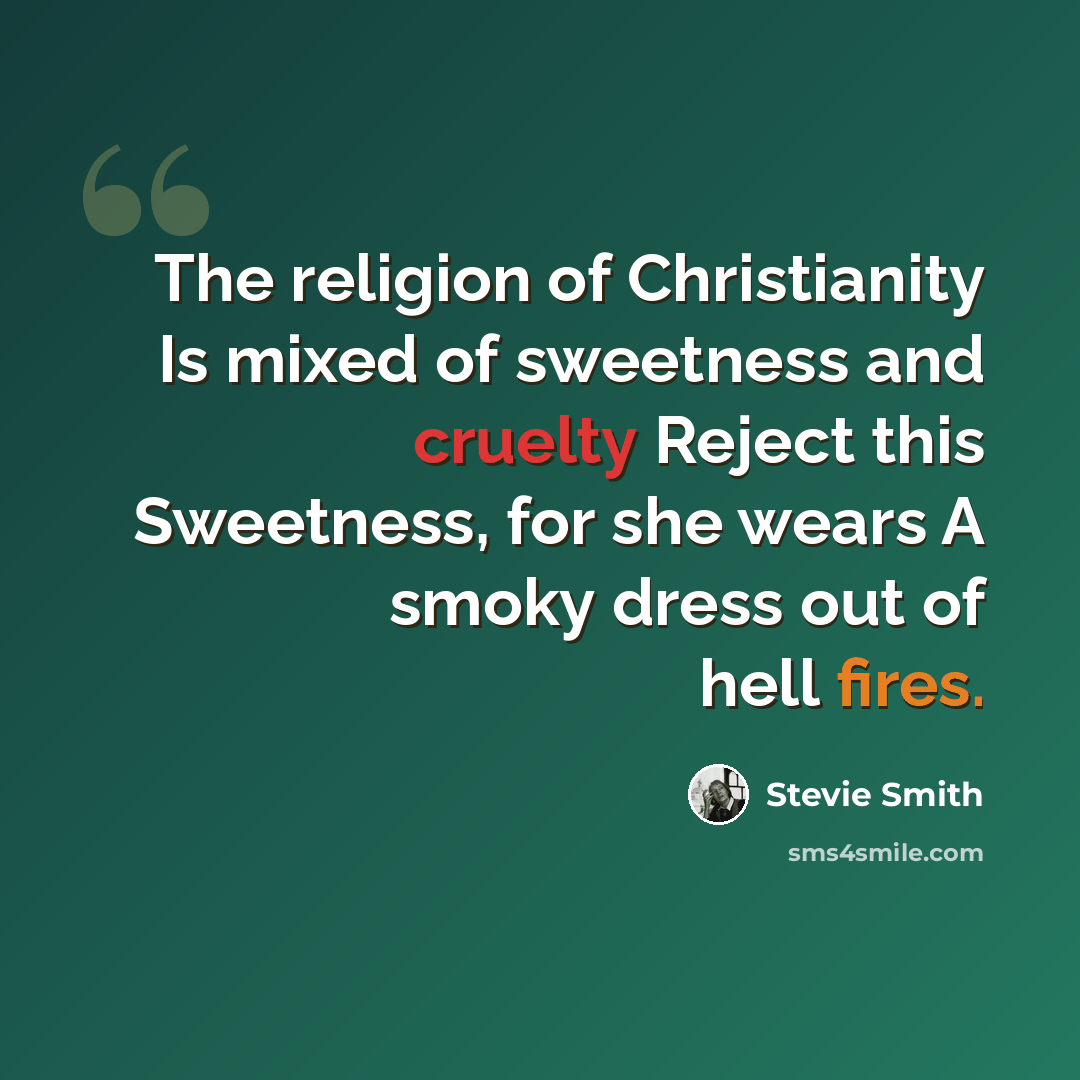 “The religion of Christianity Is mixed of sweetness and cruelty Reject this Sweetness, for she wears A smoky dress out of hell fires.” quote by Stevie Smith