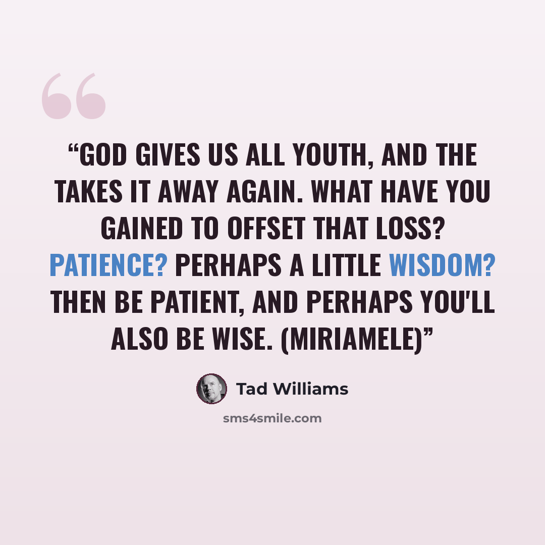 “God gives us all youth, and the takes it away again. What have you gained to offset that loss? Patience? Perhaps a little wisdom? Then be patient, and perhaps you'll also be wise. (Miriamele)” quote by Tad Williams
