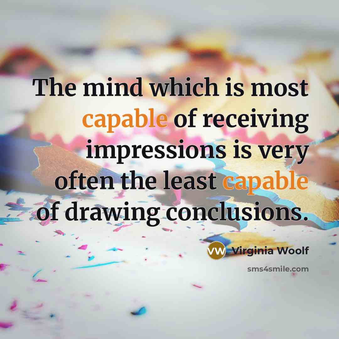 “The mind which is most capable of receiving impressions is very often the least capable of drawing conclusions.” quote by Virginia Woolf