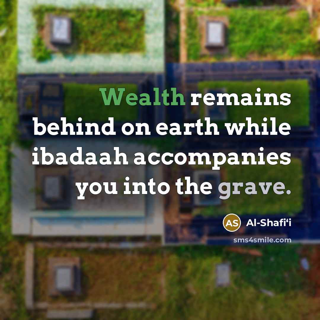 “Wealth remains behind on earth while ibadaah accompanies you into the grave.” quote by Al-Shafi‘i