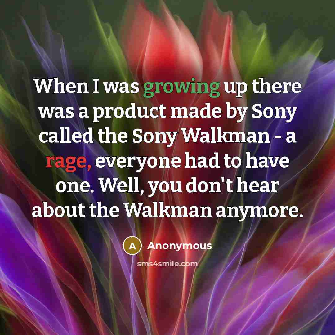 “When I was growing up there was a product made by Sony called the Sony Walkman - a rage, everyone had to have one. Well, you don't hear about the Walkman anymore.” quote by Anonymous