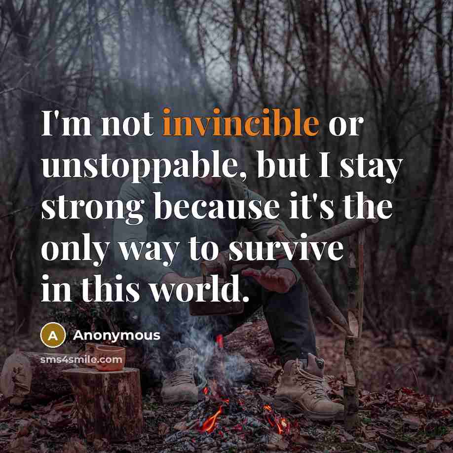 “I'm not invincible or unstoppable, but I stay strong because it's the only way to survive in this world.” quote by Anonymous