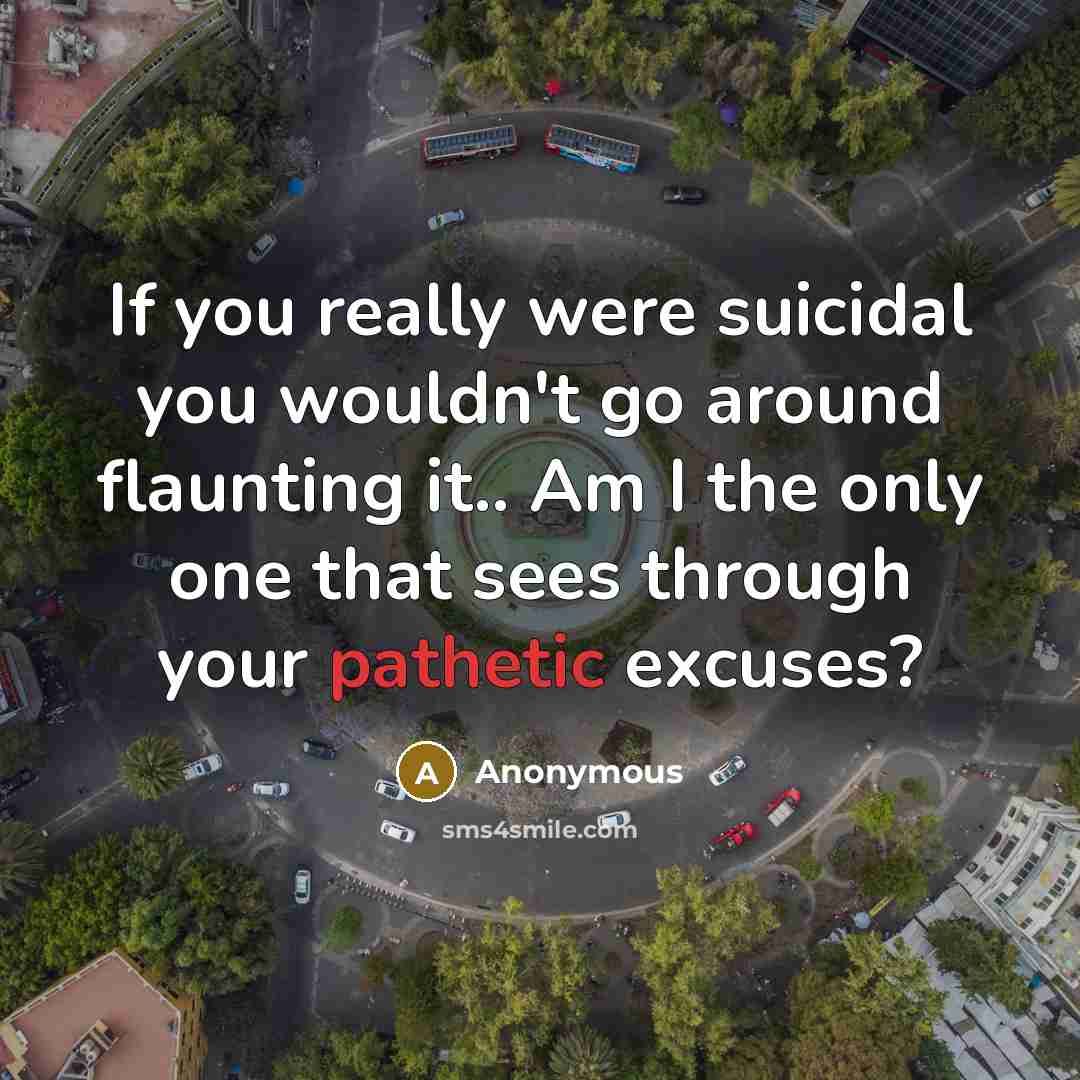 “If you really were suicidal you wouldn't go around flaunting it.. Am I the only one that sees through your pathetic excuses?” quote by Anonymous