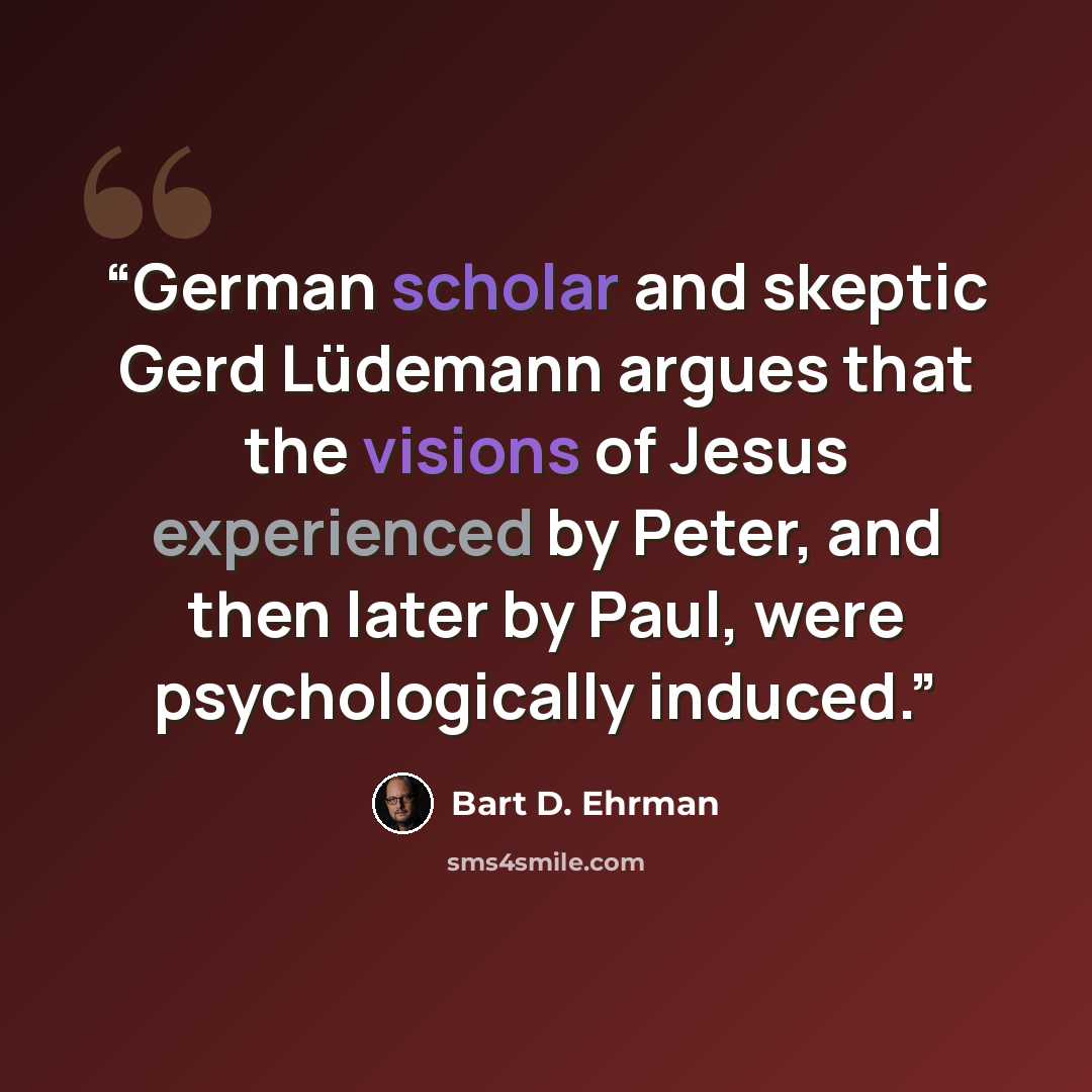 “German scholar and skeptic Gerd Lüdemann argues that the visions of Jesus experienced by Peter, and then later by Paul, were psychologically induced.” quote by Bart D. Ehrman