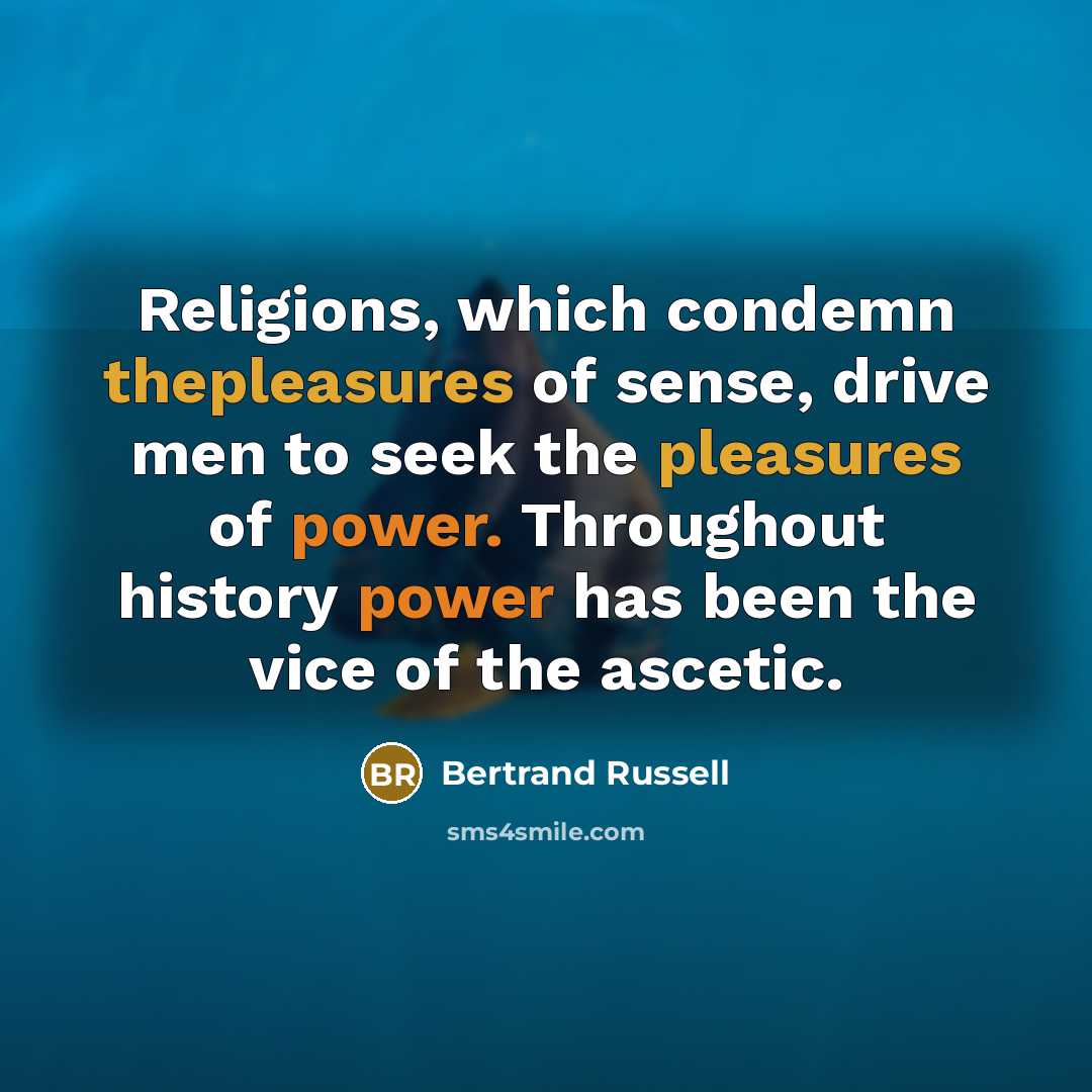 “Religions, which condemn thepleasures of sense, drive men to seek the pleasures of power. Throughout history power has been the vice of the ascetic.” quote by Bertrand Russell