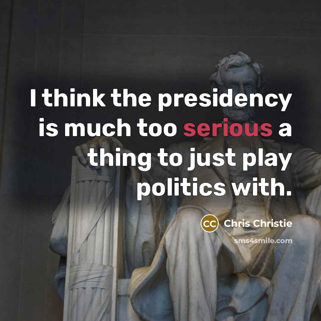 “I think the presidency is much too serious a thing to just play politics with.” quote by Chris Christie