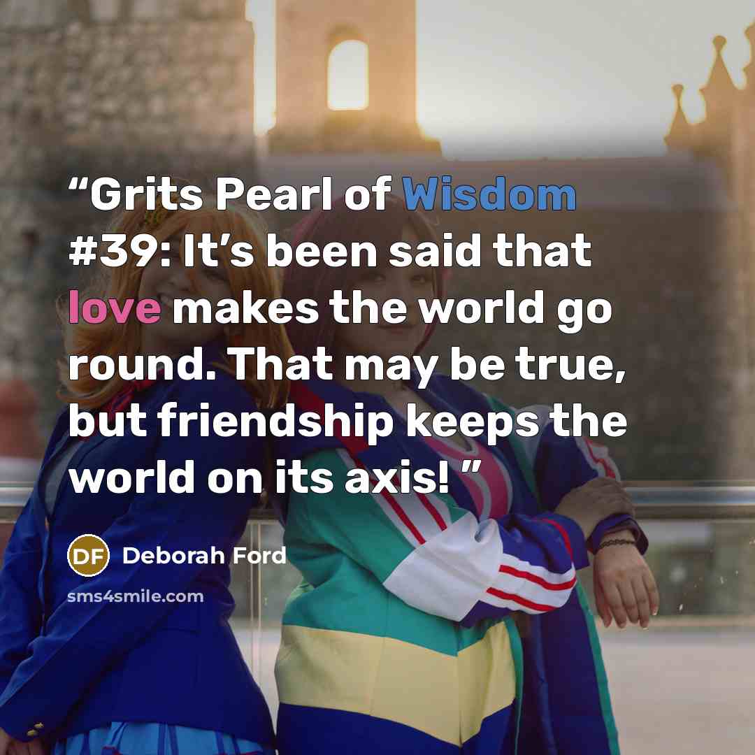 “Grits Pearl of Wisdom #39: It’s been said that love makes the world go round. That may be true, but friendship keeps the world on its axis!” quote by Deborah Ford