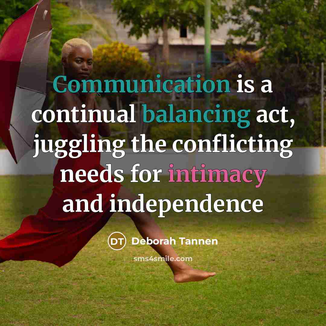 “Communication is a continual balancing act, juggling the conflicting needs for intimacy and independence” quote by Deborah Tannen
