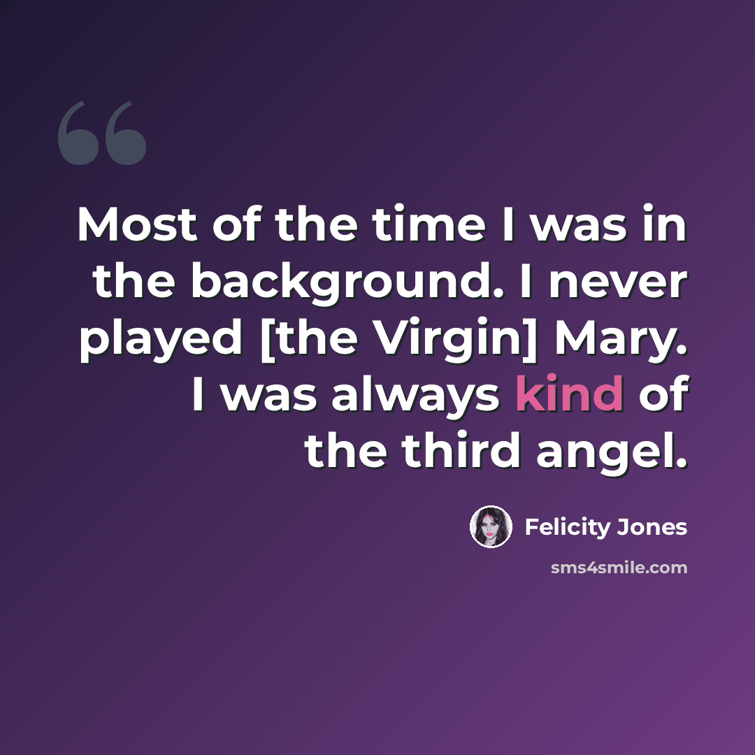 “Most of the time I was in the background. I never played [the Virgin] Mary. I was always kind of the third angel.” quote by Felicity Jones