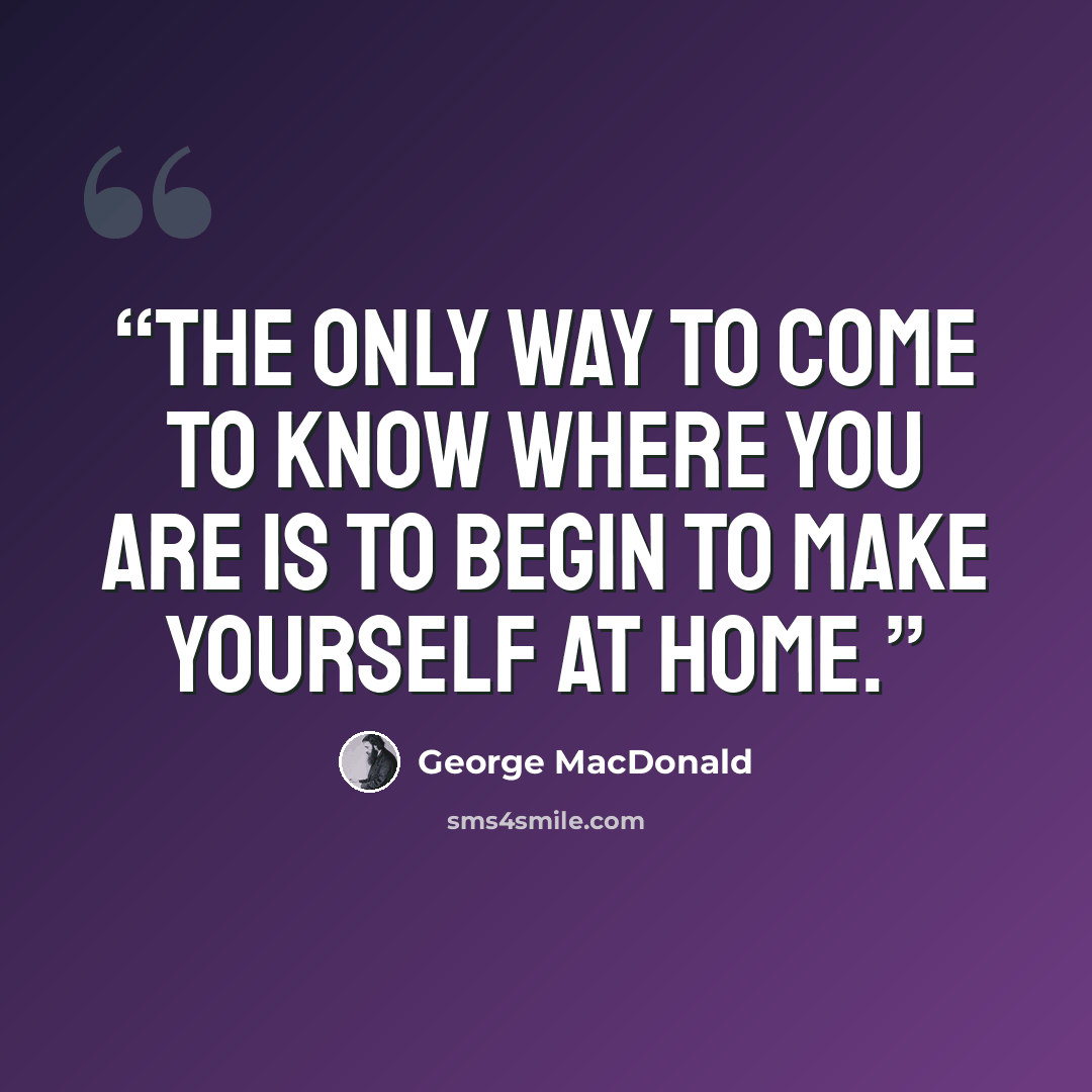 “The only way to come to know where you are is to begin to make yourself at home.” quote by George MacDonald
