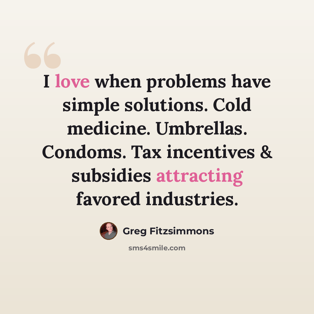 “I love when problems have simple solutions. Cold medicine. Umbrellas. Condoms. Tax incentives & subsidies attracting favored industries.” quote by Greg Fitzsimmons