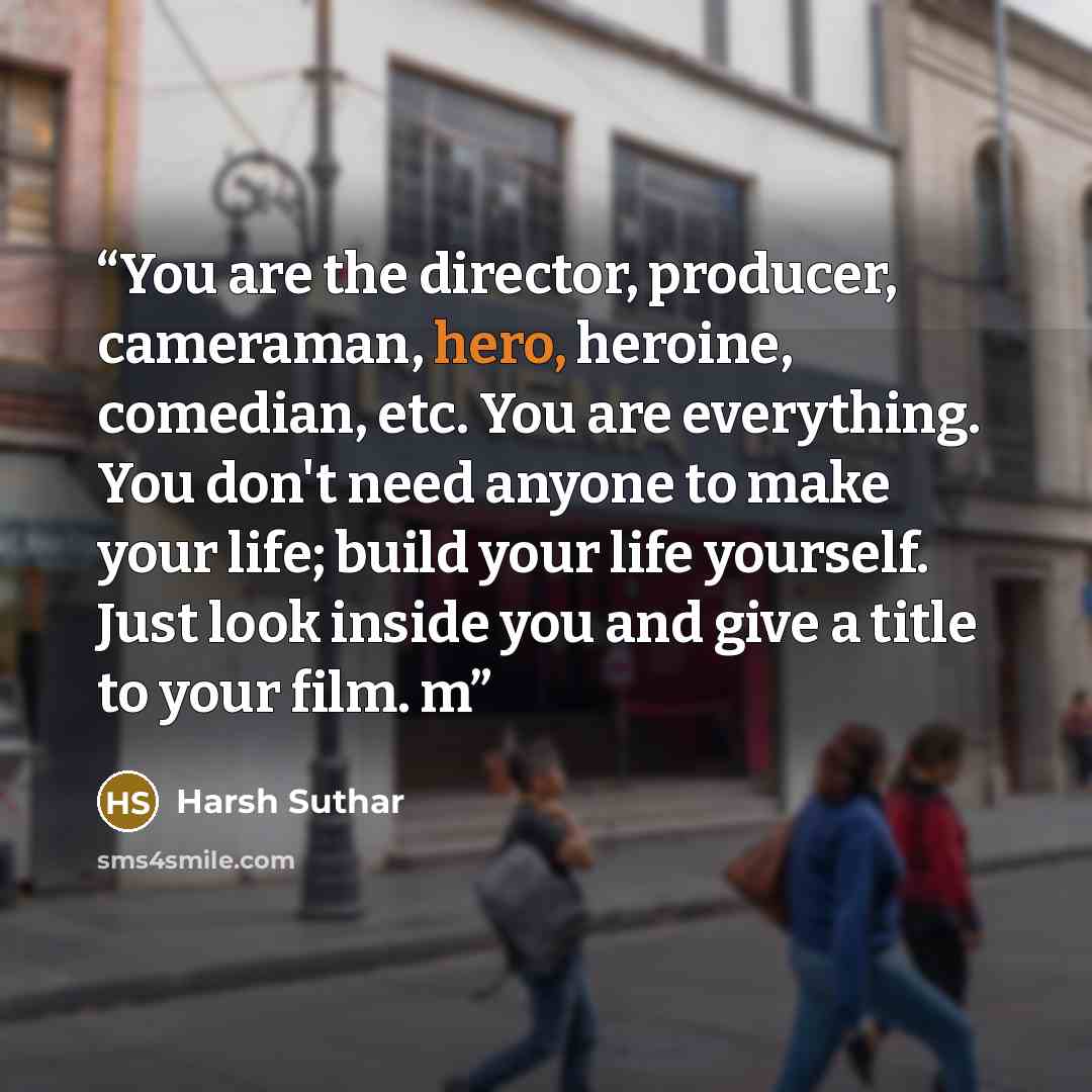 “You are the director, producer, cameraman, hero, heroine, comedian, etc. You are everything. You don't need anyone to make your life; build your life yourself. Just look inside you and give a title to your film. m” quote by Harsh Suthar
