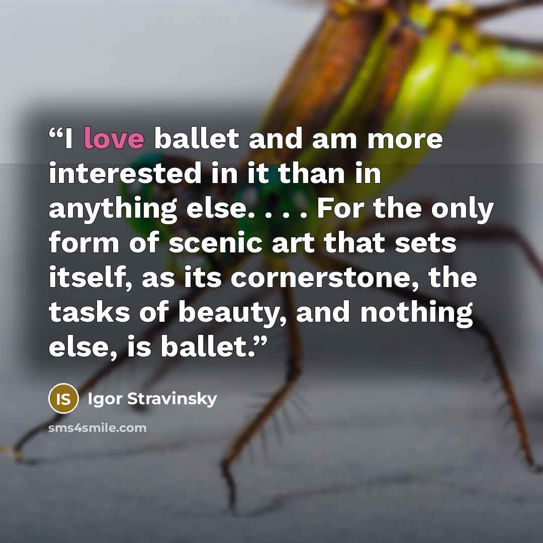 “I love ballet and am more interested in it than in anything else. . . . For the only form of scenic art that sets itself, as its cornerstone, the tasks of beauty, and nothing else, is ballet.” quote by Igor Stravinsky