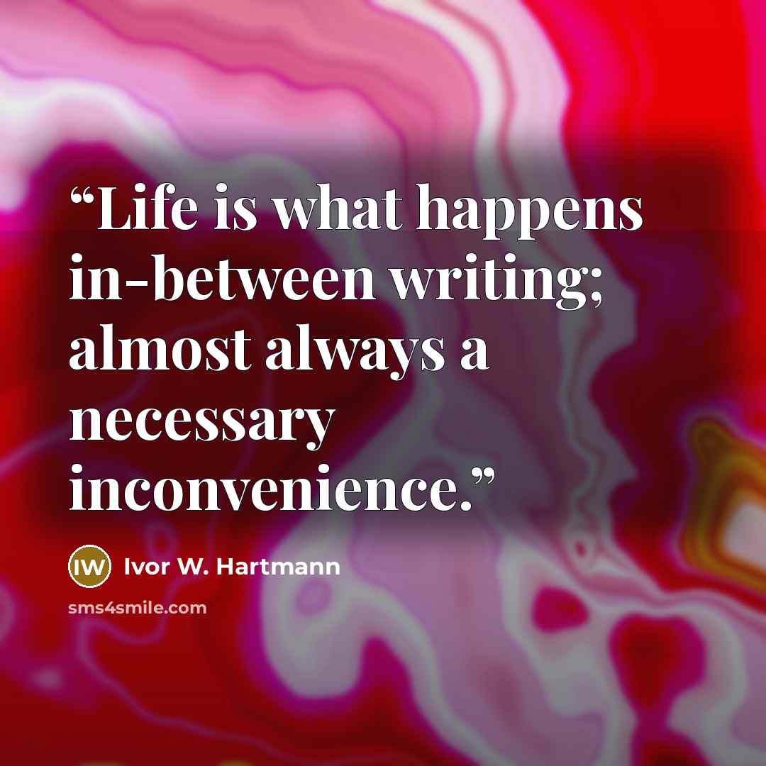 “Life is what happens in-between writing; almost always a necessary inconvenience.” quote by Ivor W. Hartmann