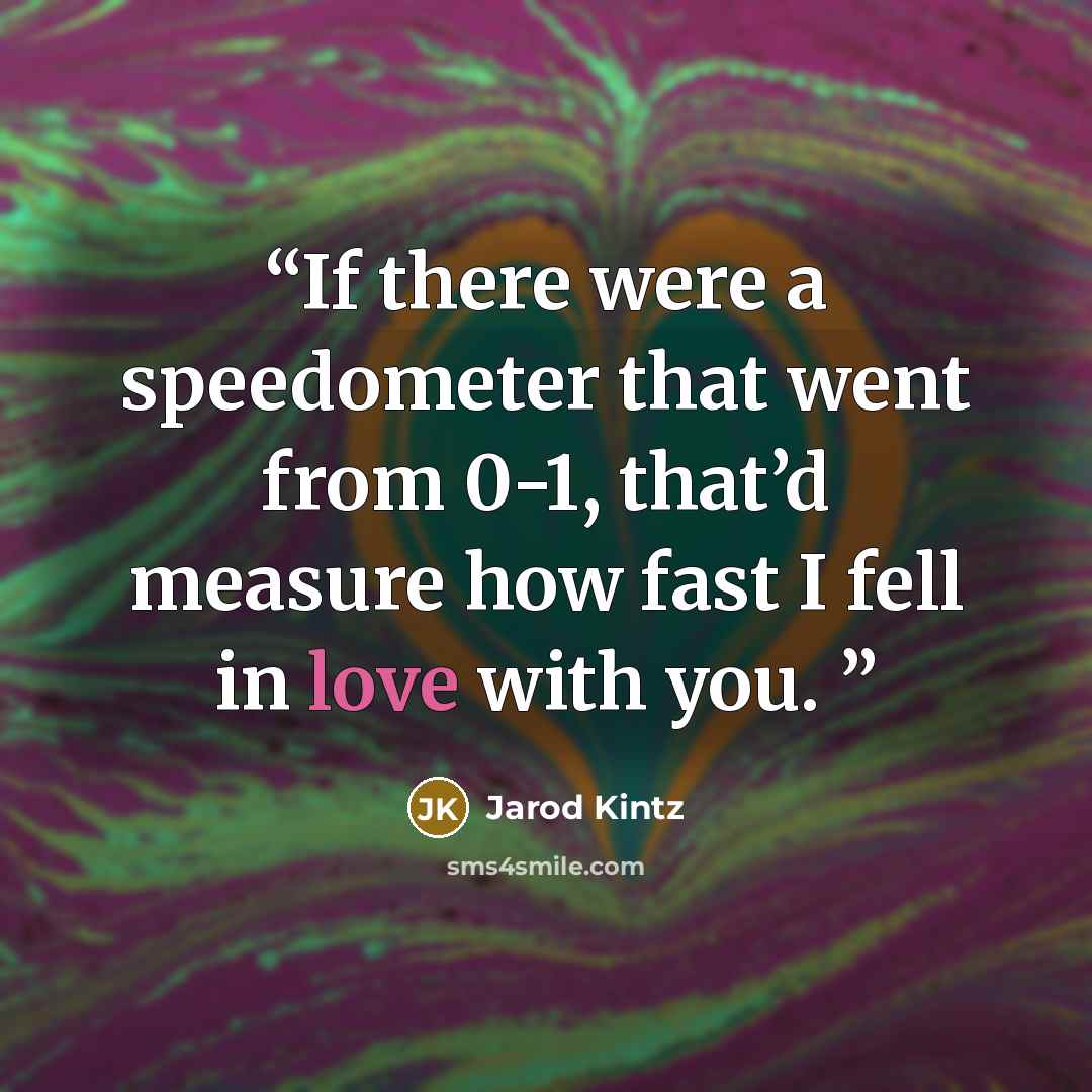 “If there were a speedometer that went from 0-1, that’d measure how fast I fell in love with you.” quote by Jarod Kintz