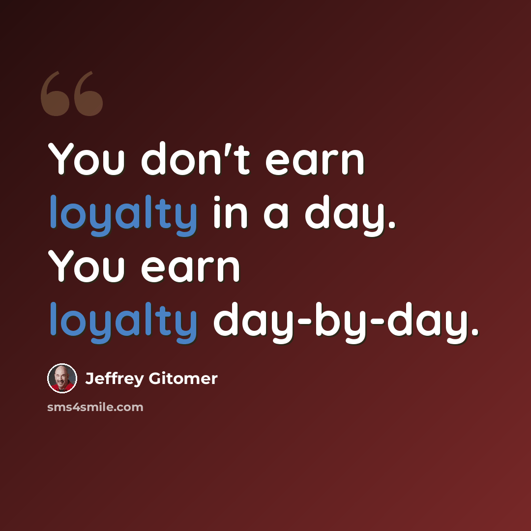 “You don't earn loyalty in a day. You earn loyalty day-by-day.” quote by Jeffrey Gitomer