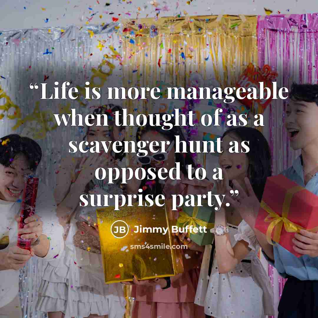 “Life is more manageable when thought of as a scavenger hunt as opposed to a surprise party.” quote by Jimmy Buffett