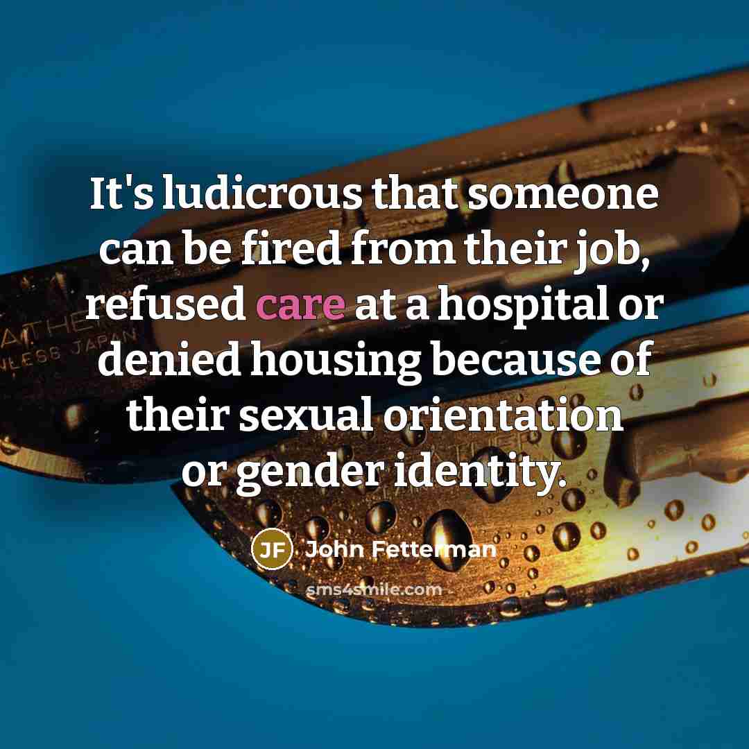 “It's ludicrous that someone can be fired from their job, refused care at a hospital or denied housing because of their sexual orientation or gender identity.” quote by John Fetterman