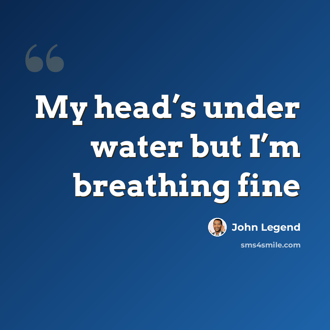 “My head’s under water but I’m breathing fine” quote by John Legend