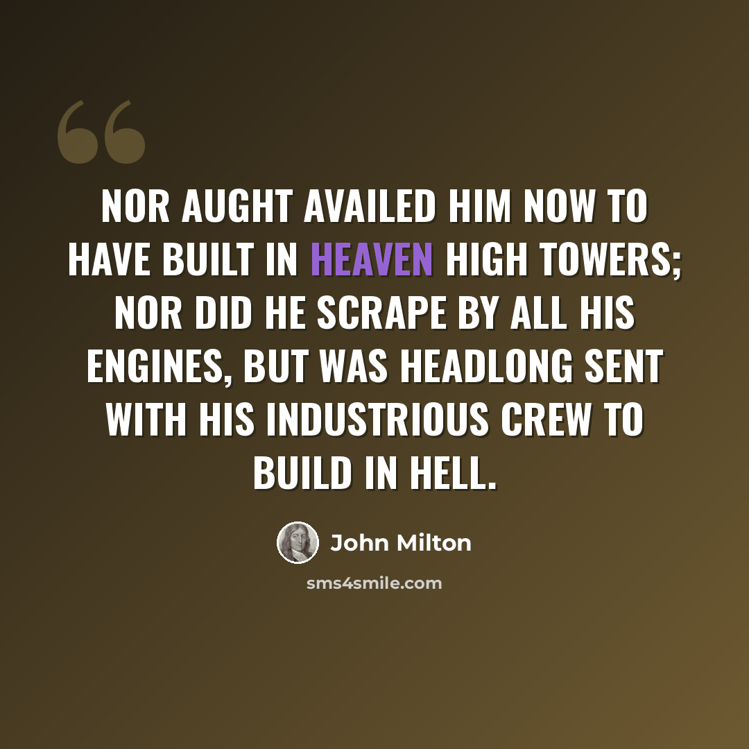 “Nor aught availed him now to have built in heaven high towers; nor did he scrape by all his engines, but was headlong sent with his industrious crew to build in hell.” quote by John Milton