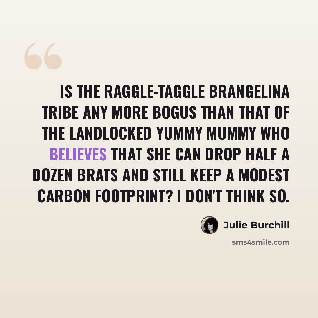 “Is the raggle-taggle Brangelina tribe any more bogus than that of the landlocked yummy mummy who believes that she can drop half a dozen brats and still keep a modest carbon footprint? I don't think so.” quote by Julie Burchill