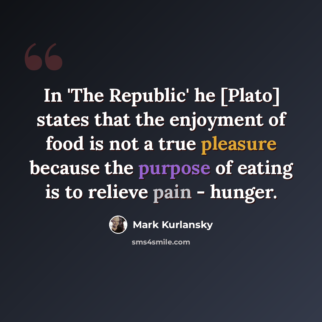 “In 'The Republic' he [Plato] states that the enjoyment of food is not a true pleasure because the purpose of eating is to relieve pain - hunger.” quote by Mark Kurlansky