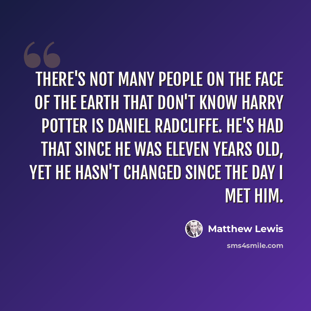 “There's not many people on the face of the earth that don't know Harry Potter is Daniel Radcliffe. He's had that since he was eleven years old, yet he hasn't changed since the day I met him.” quote by Matthew Lewis