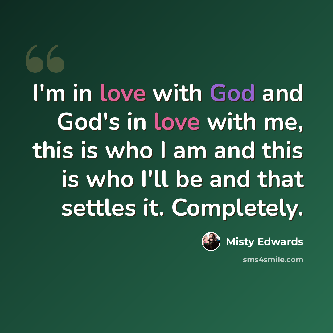 “I'm in love with God and God's in love with me, this is who I am and this is who I'll be and that settles it. Completely.” quote by Misty Edwards