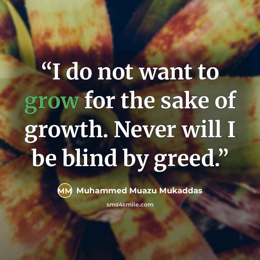 “I do not want to grow for the sake of growth. Never will I be blind by greed.” quote by Muhammed Muazu Mukaddas