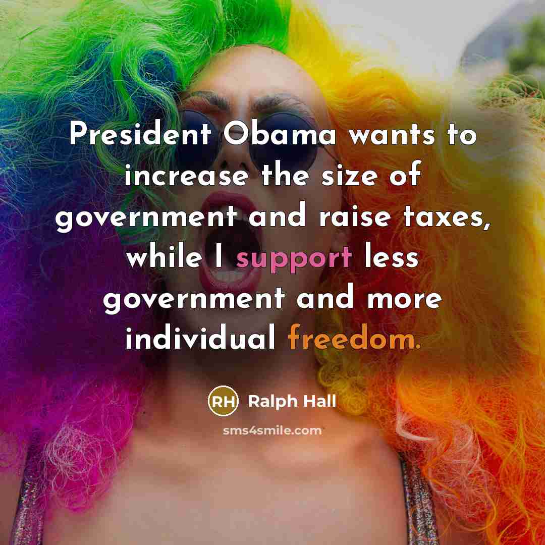 “President Obama wants to increase the size of government and raise taxes, while I support less government and more individual freedom.” quote by Ralph Hall