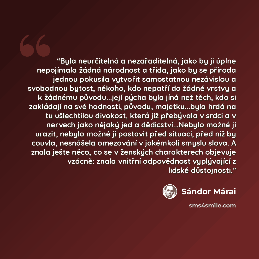 “Byla neurčitelná a nezařaditelná, jako by ji úplne nepojímala žádná národnost a třída, jako by se příroda jednou pokusila vytvořit samostatnou nezávislou a svobodnou bytost, někoho, kdo nepatří do žádné vrstvy a k žádnému původu...její pýcha byla jíná než těch, kdo si zakládají na své hodnosti…” quote by Sándor Márai