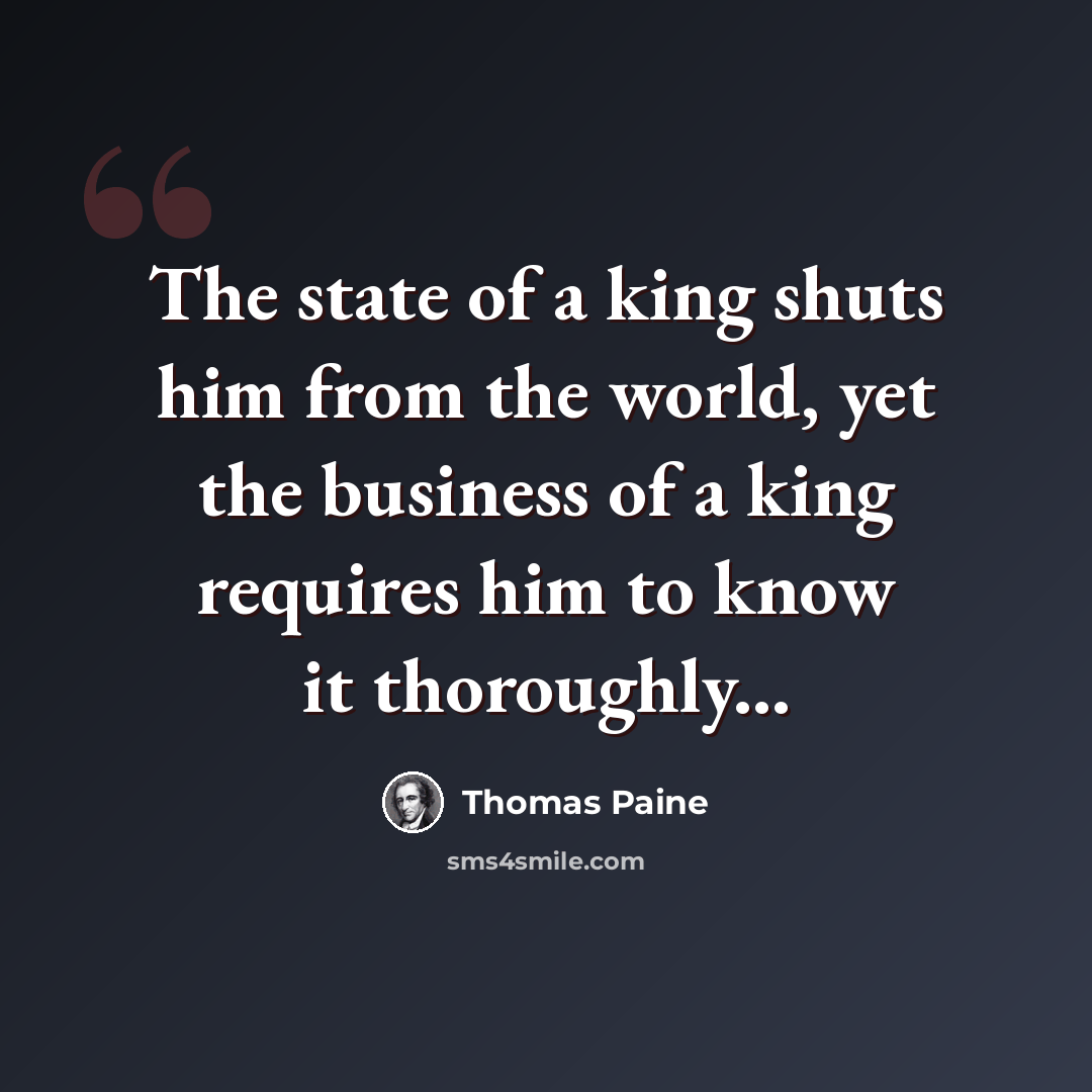 “The state of a king shuts him from the world, yet the business of a king requires him to know it thoroughly...” quote by Thomas Paine