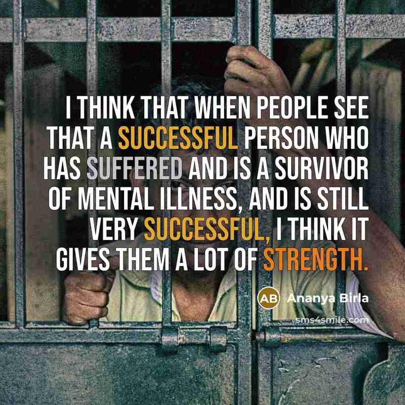 “I think that when people see that a successful person who has suffered and is a survivor of mental illness, and is still very successful, I think it gives them a lot of strength.” quote by Ananya Birla