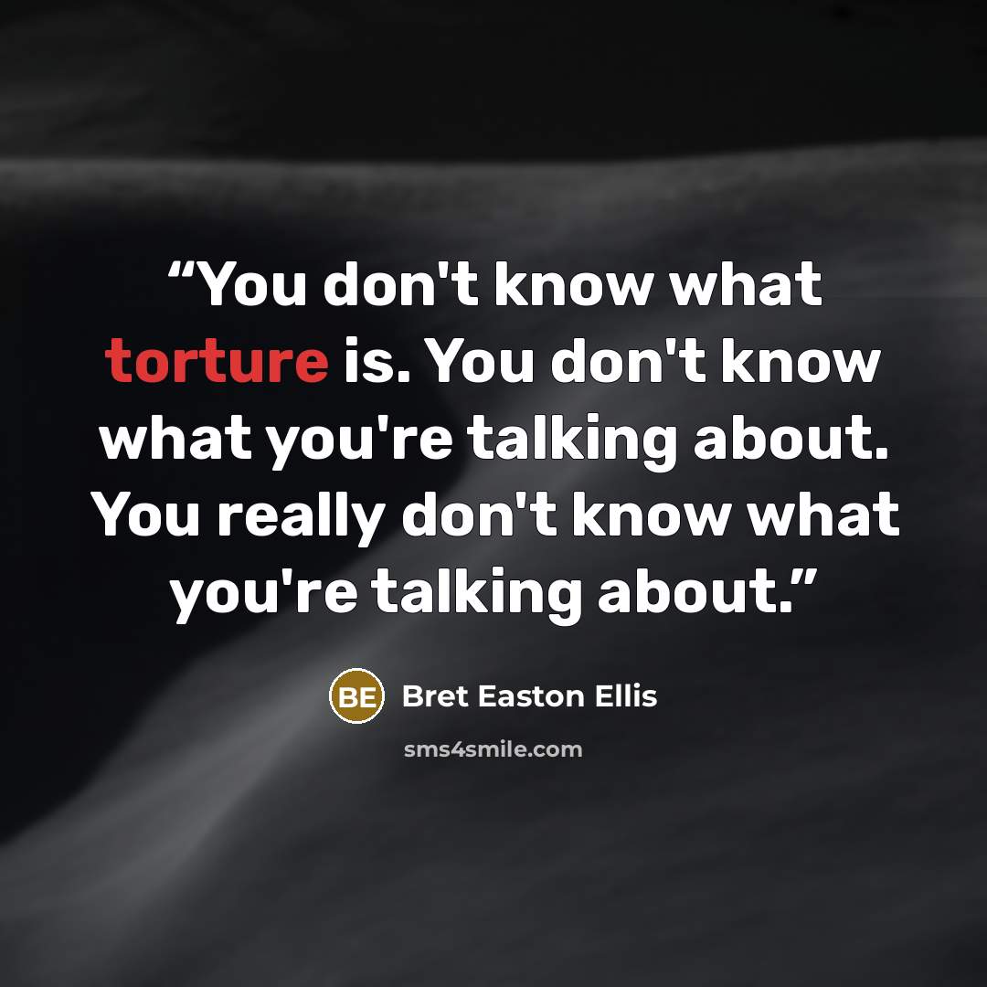 “You don't know what torture is. You don't know what you're talking about. You really don't know what you're talking about.” quote by Bret Easton Ellis